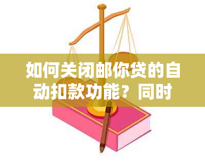 如何关闭邮你贷的自动扣款功能？同时解答用户可能遇到的问题