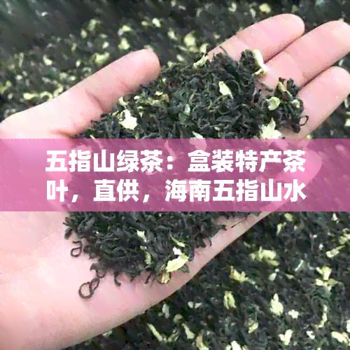 五指山绿茶：盒装特产茶叶，直供，海南五指山水满茶新价格