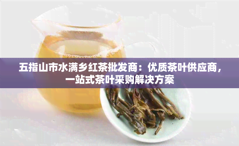 五指山市水满乡红茶批发商：优质茶叶供应商，一站式茶叶采购解决方案