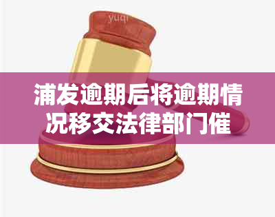 浦发逾期后将逾期情况移交法律部门催讨了怎么办：如何应对信用卡逾期问题？