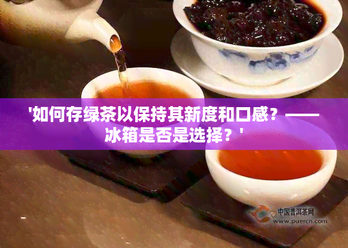 '如何存绿茶以保持其新度和口感？——冰箱是否是选择？'