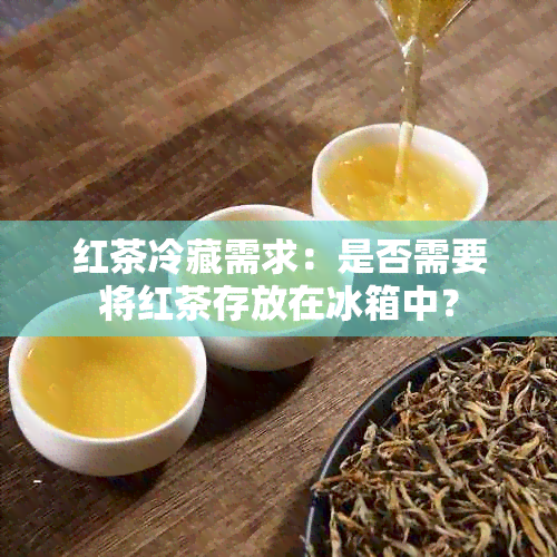 红茶冷藏需求：是否需要将红茶存放在冰箱中？