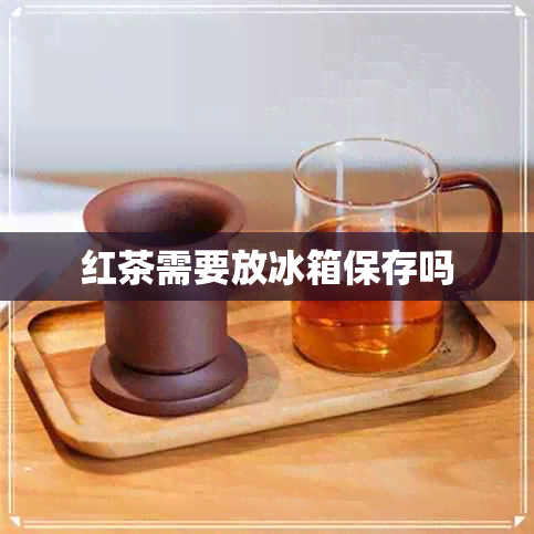 红茶需要放冰箱保存吗