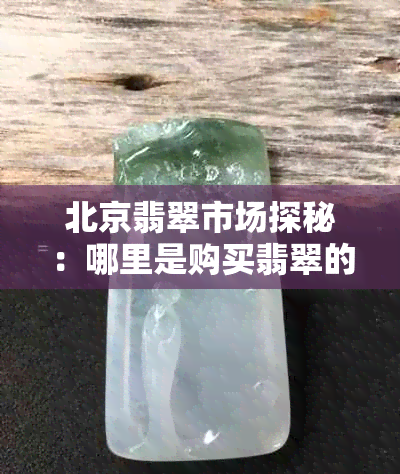 北京翡翠市场探秘：哪里是购买翡翠的更佳地点？