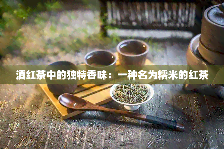 滇红茶中的独特香味：一种名为糯米的红茶