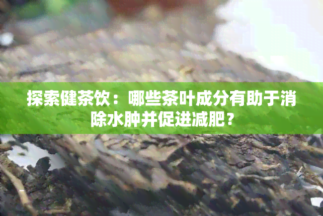 探索健茶饮：哪些茶叶成分有助于消除水肿并促进减肥？