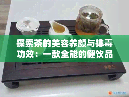 探索茶的美容养颜与排功效：一款全能的健饮品