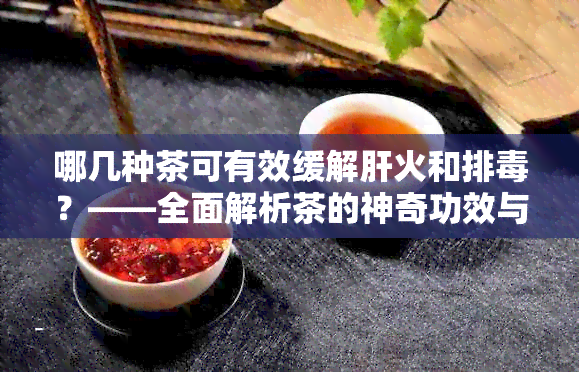 哪几种茶可有效缓解肝火和排？——全面解析茶的神奇功效与适用场景