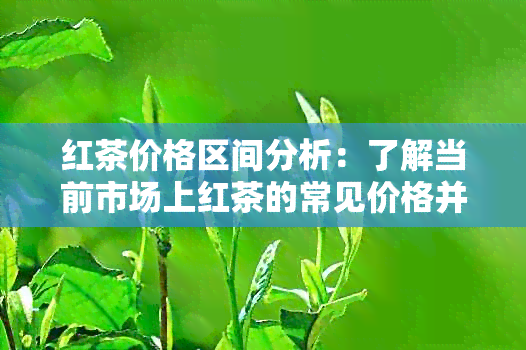 红茶价格区间分析：了解当前市场上红茶的常见价格并判断正常水平