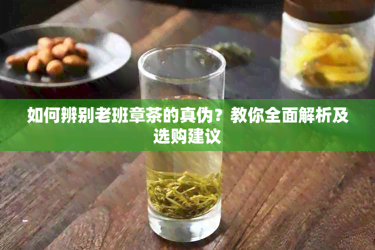 如何辨别老班章茶的真伪？教你全面解析及选购建议