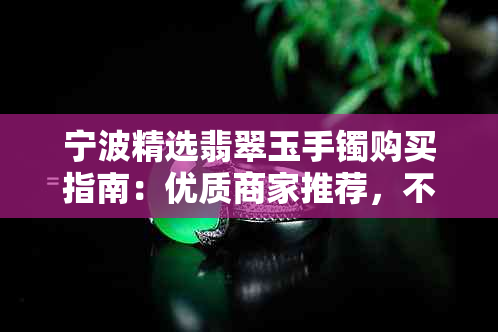 宁波精选翡翠玉手镯购买指南：优质商家推荐，不容错过的购物天堂