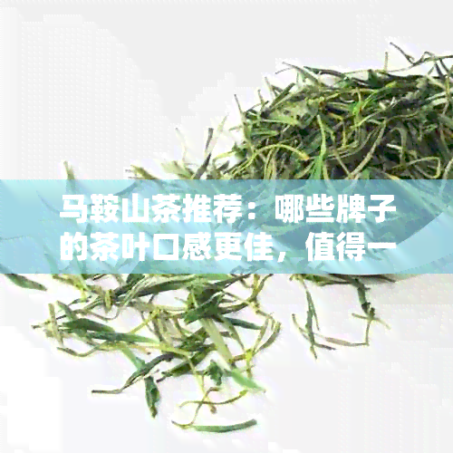 马鞍山茶推荐：哪些牌子的茶叶口感更佳，值得一试？