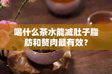 喝什么茶水能减肚子脂肪和赘肉最有效？