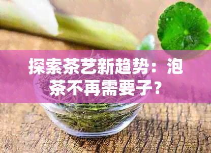 探索茶艺新趋势：泡茶不再需要子？