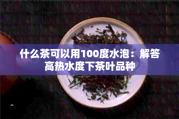 什么茶可以用100度水泡：解答高热水度下茶叶品种