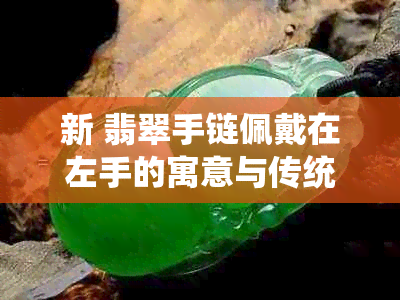 新 翡翠手链佩戴在左手的寓意与传统习俗探讨