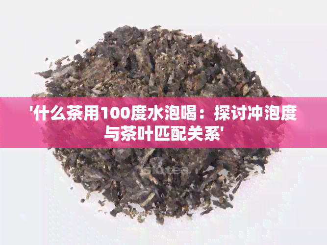 '什么茶用100度水泡喝：探讨冲泡度与茶叶匹配关系'