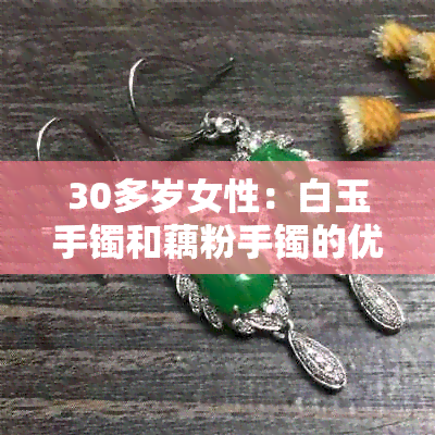 30多岁女性：白玉手镯和藕粉手镯的优缺点比较及选择建议，看看哪种更适合你