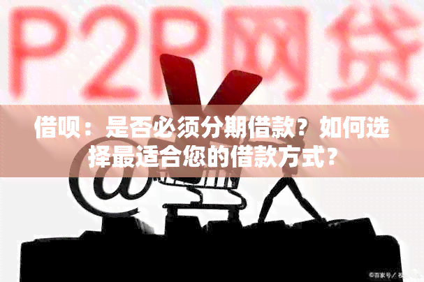 借呗：是否必须分期借款？如何选择最适合您的借款方式？