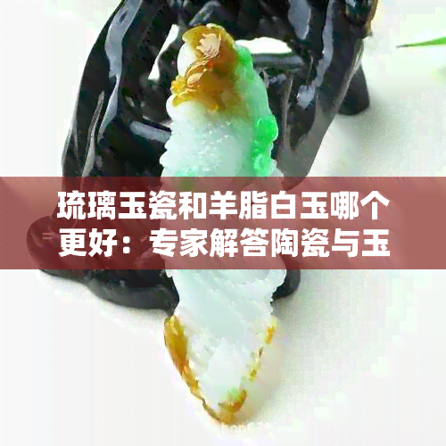 琉璃玉瓷和羊脂白玉哪个更好：专家解答陶瓷与玉石之争