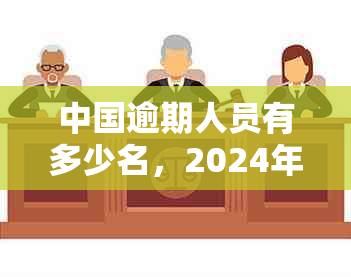 中国逾期人员有多少名，2024年央行数据公布