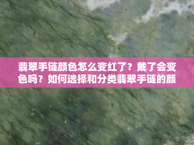 翡翠手链颜色怎么变红了？戴了会变色吗？如何选择和分类翡翠手链的颜色？