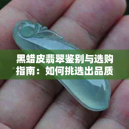 黑蜡皮翡翠鉴别与选购指南：如何挑选出品质优良的黑蜡皮翡翠？