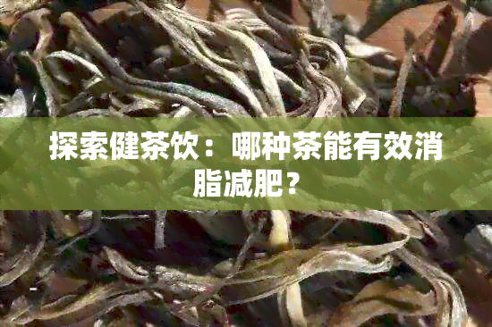 探索健茶饮：哪种茶能有效消脂减肥？