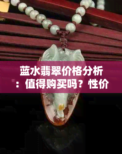 蓝水翡翠价格分析：值得购买吗？性价比如何？购买前需要注意什么？