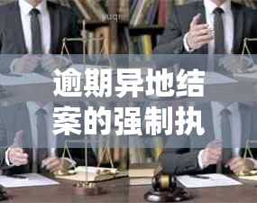 逾期异地结案的强制执行：处理方式与后果