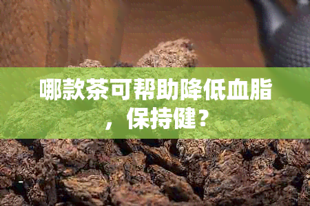 哪款茶可帮助降低血脂，保持健？