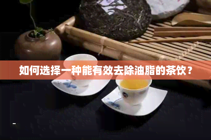 如何选择一种能有效去除油脂的茶饮？