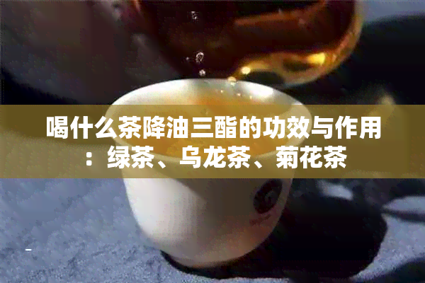 喝什么茶降油三酯的功效与作用：绿茶、乌龙茶、菊花茶