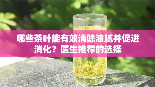 哪些茶叶能有效清除油腻并促进消化？医生推荐的选择