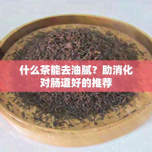 什么茶能去油腻？助消化对肠道好的推荐