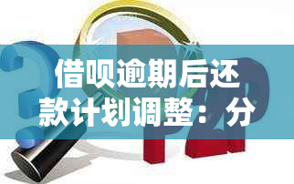 借呗逾期后还款计划调整：分期还款与全款还清的次数和方式