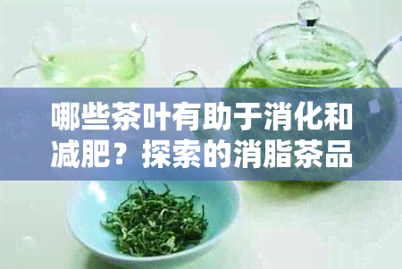 哪些茶叶有助于消化和减肥？探索的消脂茶品