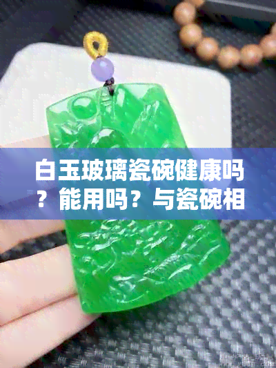 白玉玻璃瓷碗健康吗？能用吗？与瓷碗相比，它们的优缺点是什么？