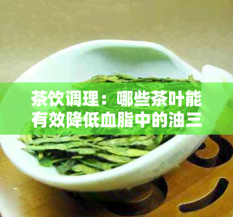 茶饮调理：哪些茶叶能有效降低血脂中的油三酯水平？