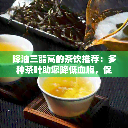 降油三酯高的茶饮推荐：多种茶叶助您降低血脂，促进健