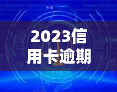 2023信用卡逾期新规定解读： XXXX年最新变化与影响详解