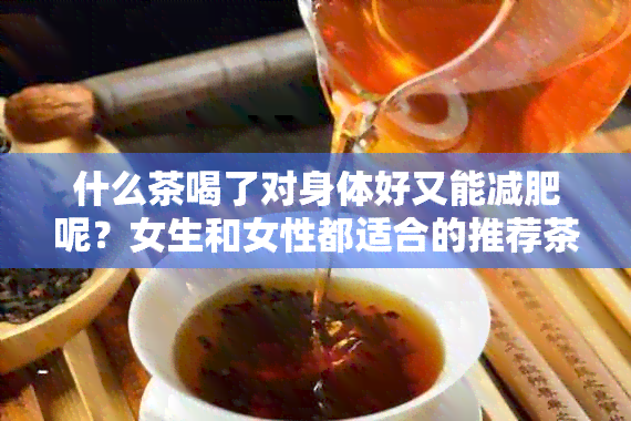 什么茶喝了对身体好又能减肥呢？女生和女性都适合的推荐茶饮