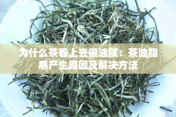 为什么茶看上去很油腻：茶油脂感产生原因及解决方法