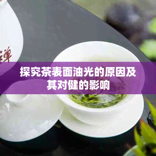 探究茶表面油光的原因及其对健的影响