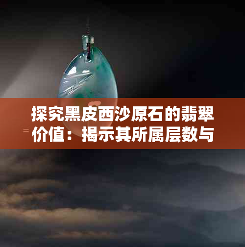 探究黑皮西沙原石的翡翠价值：揭示其所属层数与品质关系