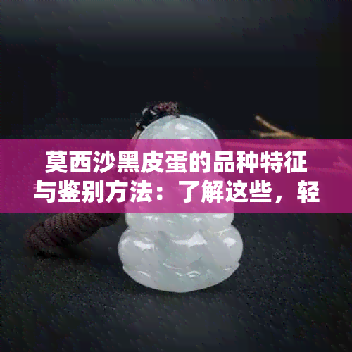 莫西沙黑皮蛋的品种特征与鉴别方法：了解这些，轻松挑选优质黑皮蛋