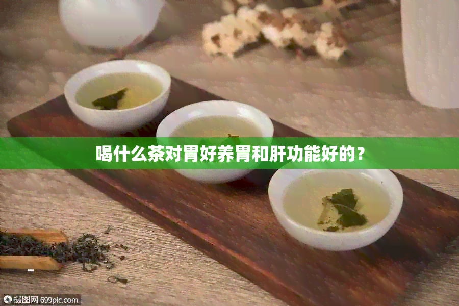 喝什么茶对胃好养胃和肝功能好的？