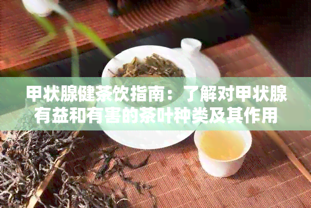 甲状腺健茶饮指南：了解对甲状腺有益和有害的茶叶种类及其作用