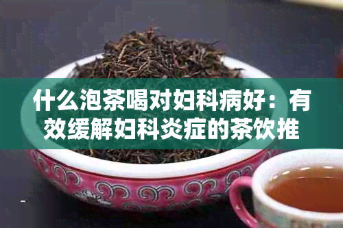 什么泡茶喝对妇科病好：有效缓解妇科炎症的茶饮推荐