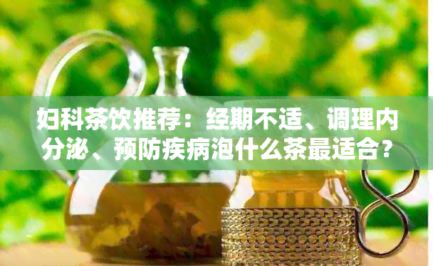 妇科茶饮推荐：经期不适、调理内分泌、预防疾病泡什么茶最适合？